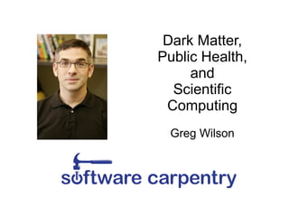 Dark Matter,
Public Health,
     and
  Scientific
 Computing
 Greg Wilson
 