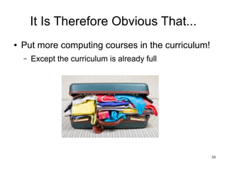 It Is Therefore Obvious That...
●   Put more computing courses in the curriculum!
    –   Except the curriculum is already...