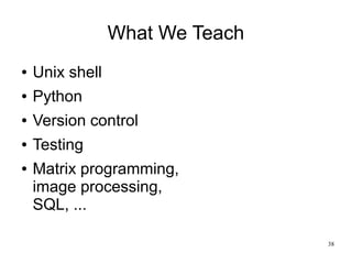 What We Teach
●   Unix shell
●   Python
●   Version control
●   Testing
●   Matrix programming,
    image processing,
    ...