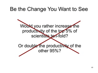 Be the Change You Want to See


   Would you rather increase the
    productivity of the top 5% of
        scientists ten-...