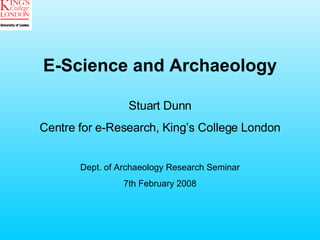 E-Science and Archaeology Stuart Dunn Centre for e-Research, King’s College London Dept. of Archaeology Research Seminar 7th February 2008 