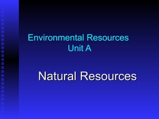 Environmental Resources  Unit A Natural Resources 