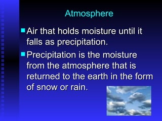 Atmosphere Air that holds moisture until it falls as precipitation. Precipitation is the moisture from the atmosphere that is returned to the earth in the form of snow or rain. 