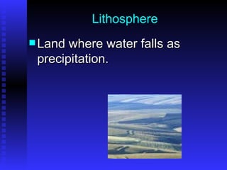 Lithosphere Land where water falls as precipitation. 