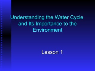Understanding the Water Cycle  and Its Importance to the Environment Lesson 1 