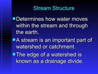 Stream Structure Determines how water moves within the stream and through the earth.  A stream is an important part of watershed or catchment.  The edge of a watershed is known as a drainage divide. 