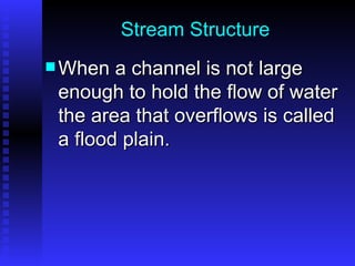 Stream Structure When a channel is not large enough to hold the flow of water the area that overflows is called a flood plain. 