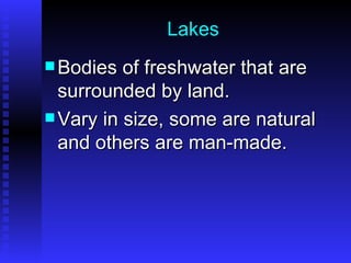 Lakes Bodies of freshwater that are surrounded by land.  Vary in size, some are natural and others are man-made. 