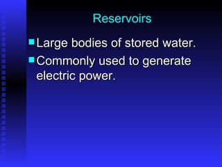 Reservoirs Large bodies of stored water.  Commonly used to generate electric power. 