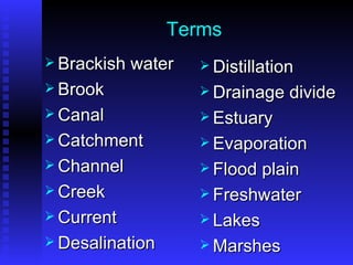 Terms Brackish water Brook Canal Catchment Channel Creek Current Desalination Distillation Drainage divide Estuary Evaporation Flood plain Freshwater Lakes Marshes 