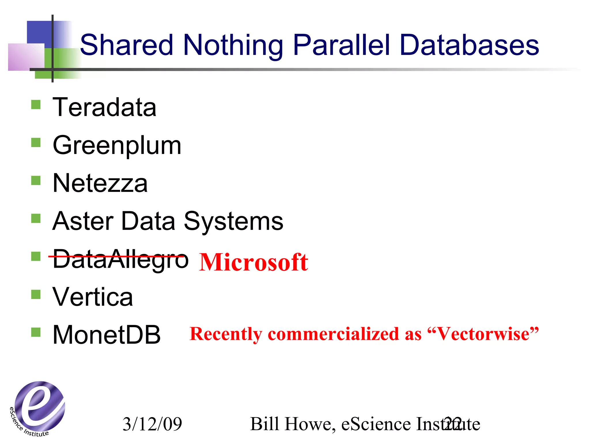 3/12/09 Bill Howe, eScience Institute22
Shared Nothing Parallel Databases
 Teradata
 Greenplum
 Netezza
 Aster Data Systems
 DataAllegro
 Vertica
 MonetDB
Microsoft
Recently commercialized as “Vectorwise”
 