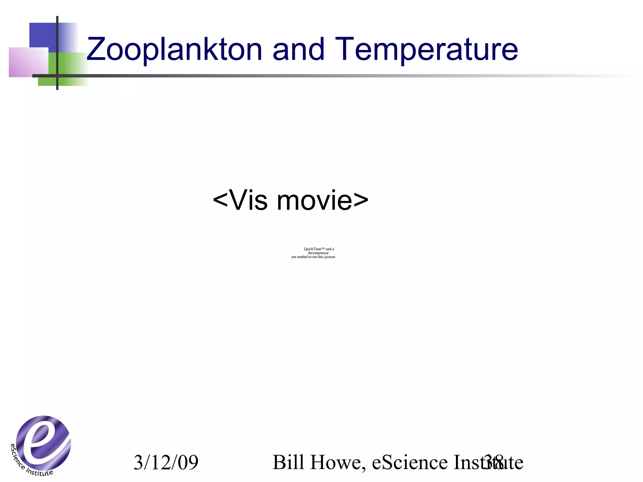 3/12/09 Bill Howe, eScience Institute38
Zooplankton and Temperature
<Vis movie>
QuickTime™ and a
decompressor
are needed to see this picture.
 