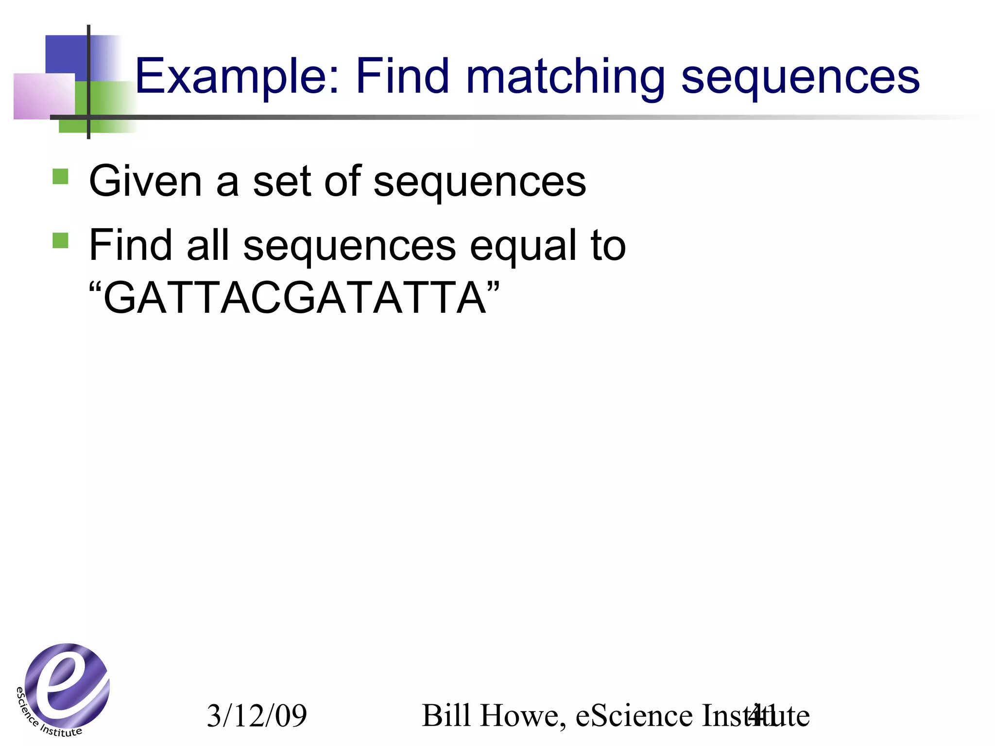 3/12/09 Bill Howe, eScience Institute41
Example: Find matching sequences
 Given a set of sequences
 Find all sequences equal to
“GATTACGATATTA”
 