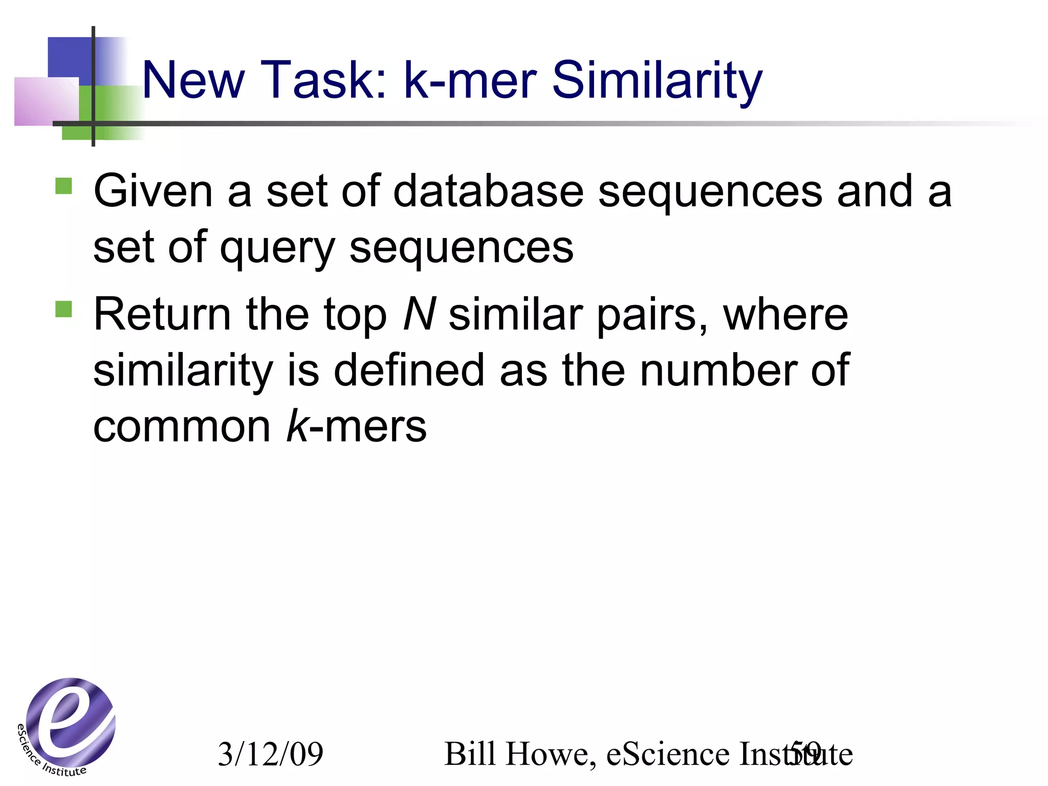 3/12/09 Bill Howe, eScience Institute59
New Task: k-mer Similarity
 Given a set of database sequences and a
set of query sequences
 Return the top N similar pairs, where
similarity is defined as the number of
common k-mers
 
