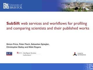 SubSift web services and workflows for profiling
and comparing scientists and their published works
Simon Price, Peter Flach, Sebastian Spiegler,
Christopher Bailey and Nikki Rogers
 