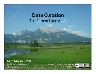 Data	
  Curation	
  
                                       The	
  Current	
  Landscape	
  




Carly	
  Strasser,	
  PhD	
  
California	
  Digital	
  Library	
                   Microsoft	
  eScience	
  Workshop	
  
@carlystrasser	
                                                               Oct	
  2012	
  
 