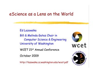 eScience as a Lens on the World


     Ed Lazowska
     Bill & Melinda Gates Chair in
         Computer Science & Engineering
     University of Washington

     WCET 21st Annual Conference

     October 2009

     http://lazowska.cs.washington.edu/wcet.pdf
 