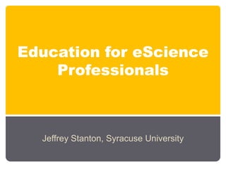 Education for eScienceProfessionals Jeffrey Stanton, Syracuse University 