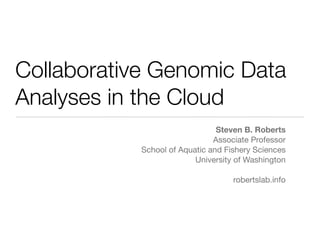 Collaborative Genomic Data
Analyses in the Cloud
Steven B. Roberts
Associate Professor
School of Aquatic and Fishery Sciences
University of Washington
robertslab.info
 
