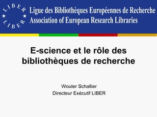 E-science et le rôle des
bibliothèques de recherche
Wouter Schallier
Directeur Exécutif LIBER
 