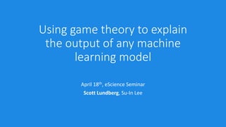 Using game theory to explain
the output of any machine
learning model
April 18th, eScience Seminar
Scott Lundberg, Su-In Lee
 