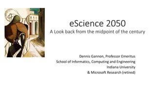 eScience 2050
A Look back from the midpoint of the century
Dennis Gannon, Professor Emeritus
School of Informatics, Computing and Engineering
Indiana University
& Microsoft Research (retired)
 