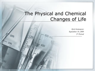 The Physical and Chemical Changes of Life Kyle Gettemeier September 18, 2009 2 nd  Period 