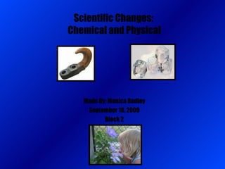 Scientific Changes:  Chemical and Physical Made By: Monica Bodley September 18, 2009 Block 2 