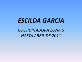 ESCILDA GARCIACOORDINADORA ZONA 5HASTA ABRIL DE 2011 