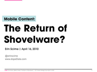 Mobile Content:


The Return of
Shovelware?
Erin Scime | April 16, 2010

@erinscime
www.dopeData.com



HUGE | Erin Scime | Mobile Content: The Return of Shovelware? | STC Content Strategy Forum April 16, 2010   1
 