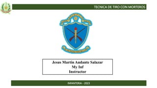 TECNICA DE TIRO CON MORTEROS
INFANTERIA - 2023
H
ONOR
Jesus Martin Audante Salazar
My Inf
Instructor
 