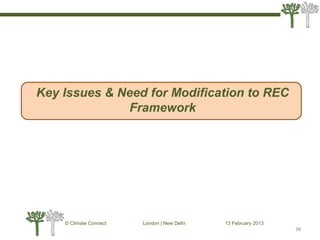 38
© Climate Connect London | New Delhi 13 February 2013
38
Key Issues & Need for Modification to REC
Framework
 