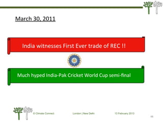 48
© Climate Connect London | New Delhi 13 February 2013
48
March 30, 2011
India witnesses First Ever trade of REC !!
Much hyped India-Pak Cricket World Cup semi-ﬁnal
 
