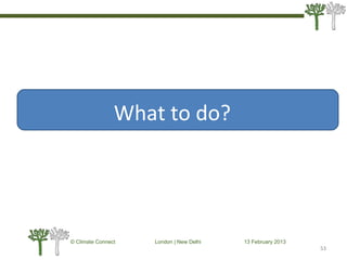 53
© Climate Connect London | New Delhi 13 February 2013
53
What to do?
 