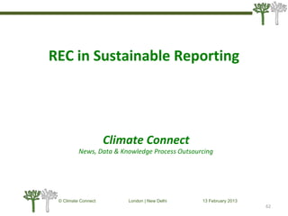 © Climate Connect London | New Delhi 13 February 2013
62
REC in Sustainable Reporting
Climate Connect
News, Data & Knowledge Process Outsourcing
 