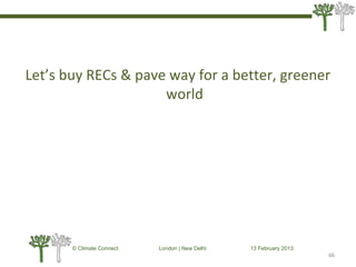 Let’s buy RECs & pave way for a better, greener
world
66
© Climate Connect London | New Delhi 13 February 2013
66
 