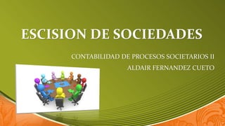 ESCISION DE SOCIEDADES
CONTABILIDAD DE PROCESOS SOCIETARIOS II
ALDAIR FERNANDEZ CUETO
 