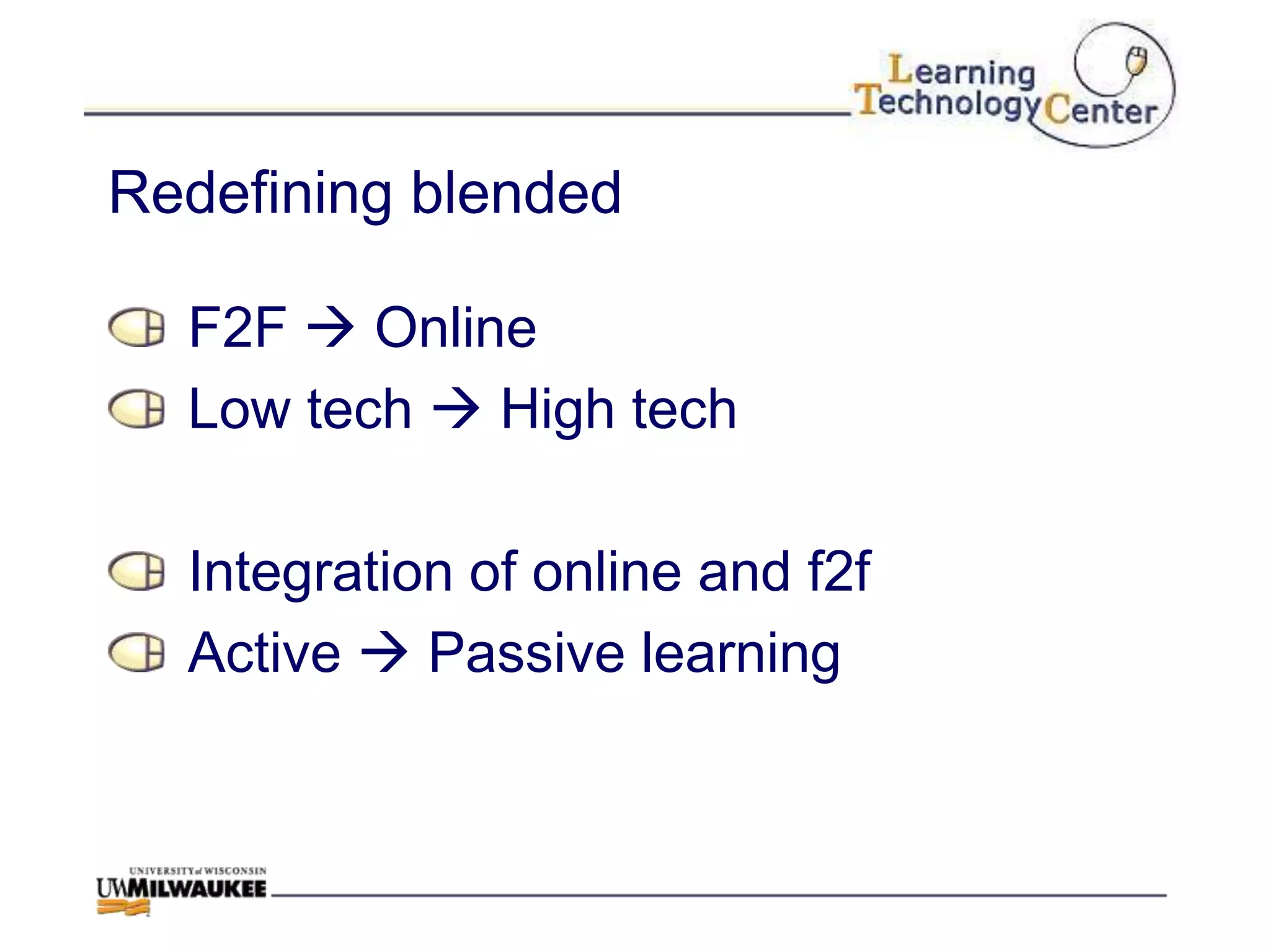 Redefining blended

  F2F  Online
  Low tech  High tech

  Integration of online and f2f
  Active  Passive learning
 