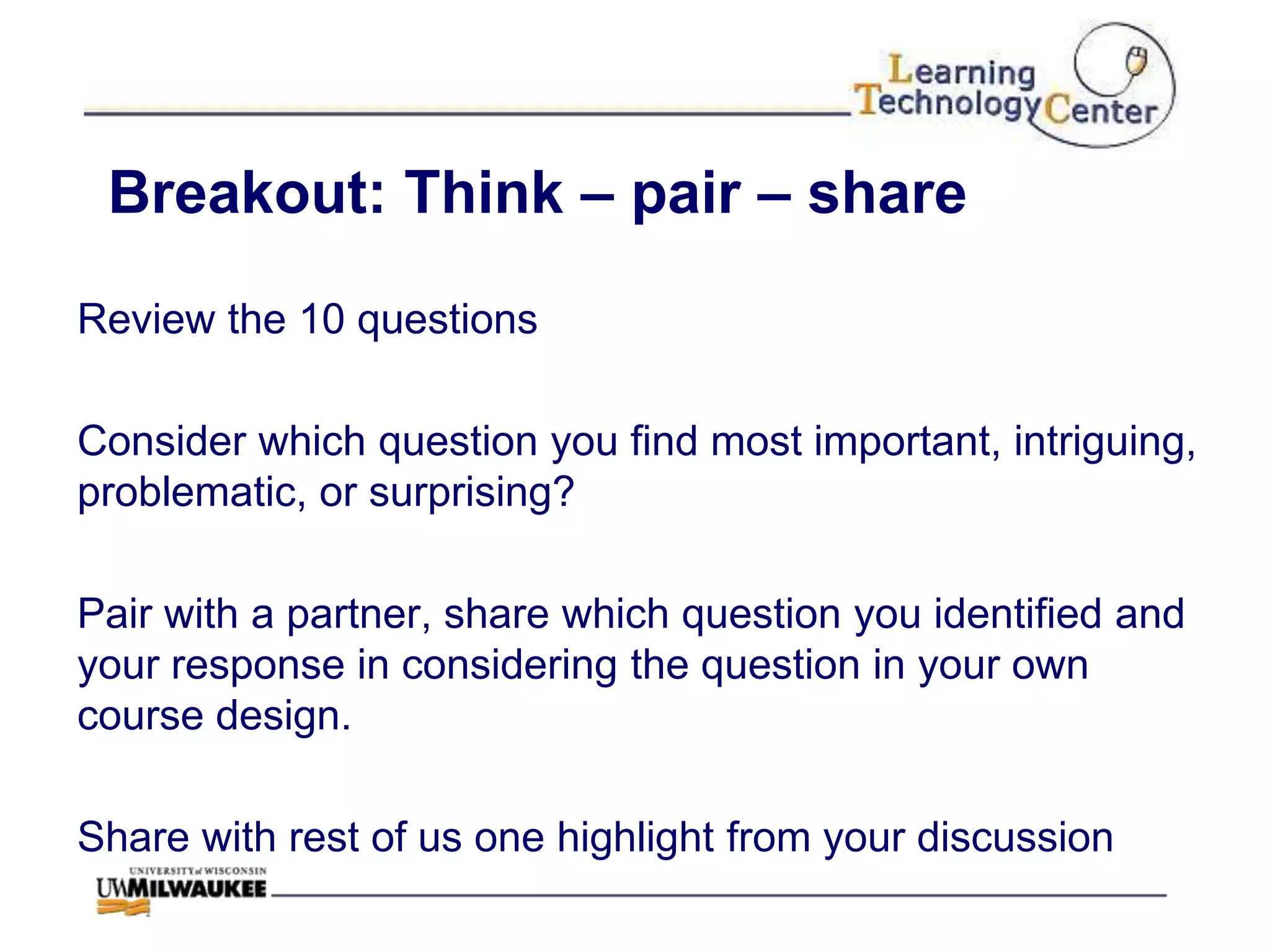 Breakout: Think – pair – share

Review the 10 questions

Consider which question you find most important, intriguing,
problematic, or surprising?

Pair with a partner, share which question you identified and
your response in considering the question in your own
course design.

Share with rest of us one highlight from your discussion
 
