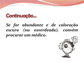 Se for abundante e de coloração escura (ou esverdeada), convém procurar um médico. 