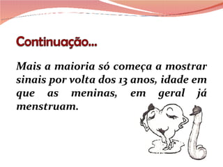Mais a maioria só começa a mostrar sinais por volta dos 13 anos, idade em que as meninas, em geral já menstruam. 