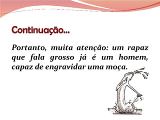 Portanto, muita atenção: um rapaz que fala grosso já é um homem, capaz de engravidar uma moça. 
