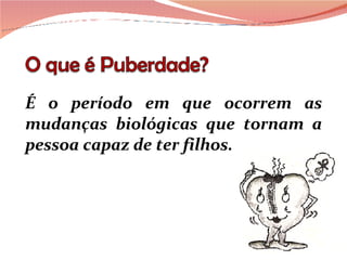 É o período em que ocorrem as mudanças biológicas que tornam a pessoa capaz de ter filhos. 
