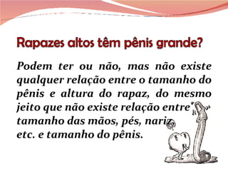 Podem ter ou não, mas não existe qualquer relação entre o tamanho do pênis e altura do rapaz, do mesmo jeito que não existe relação entre tamanho das mãos, pés, nariz,  etc. e tamanho do pênis. 