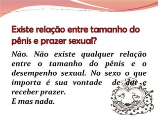 Não. Não existe qualquer relação entre o tamanho do pênis e o desempenho sexual. No sexo o que importa é sua vontade  de dar e receber prazer.  E mas nada. 