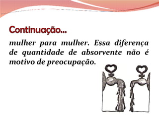 mulher para mulher. Essa diferença de quantidade de absorvente não é motivo de preocupação. 