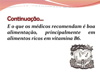 E o que os médicos recomendam é boa alimentação, principalmente em alimentos ricos em vitamina B6. 