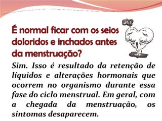 Sim. Isso é resultado da retenção de líquidos e alterações hormonais que ocorrem no organismo durante essa fase do ciclo menstrual. Em geral, com a chegada da menstruação, os sintomas desaparecem.  