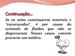 Se os seios continuarem sensíveis e “encaroçados”, é por causa do acúmulo de fluídos que não se dispersaram. Nesses casos, convém procurar um médico.  