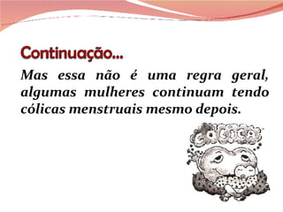 Mas essa não é uma regra geral, algumas mulheres continuam tendo cólicas menstruais mesmo depois. 